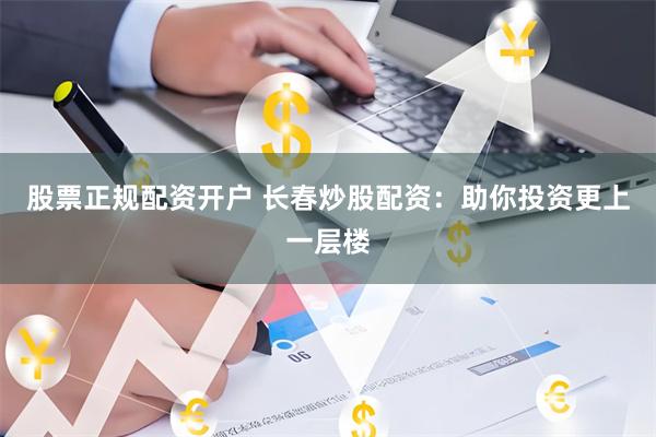 股票正规配资开户 长春炒股配资：助你投资更上一层楼