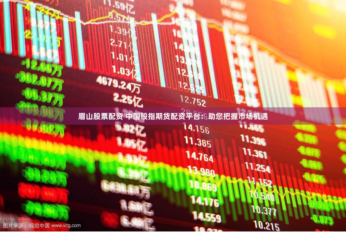眉山股票配资 中国股指期货配资平台：助您把握市场机遇