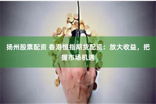 扬州股票配资 香港恒指期货配资：放大收益，把握市场机遇