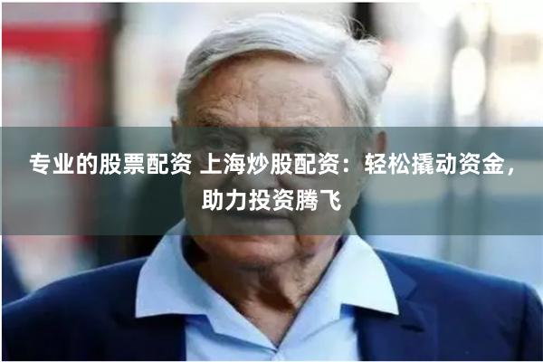 专业的股票配资 上海炒股配资：轻松撬动资金，助力投资腾飞