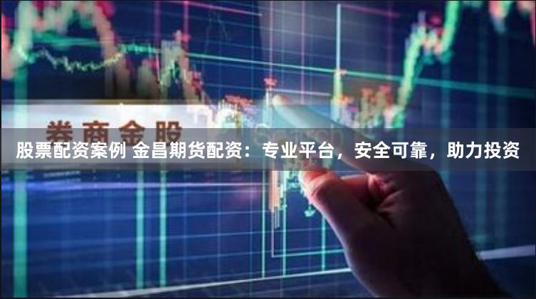 股票配资案例 金昌期货配资：专业平台，安全可靠，助力投资
