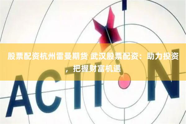 股票配资杭州雷曼期货 武汉股票配资：助力投资，把握财富机遇