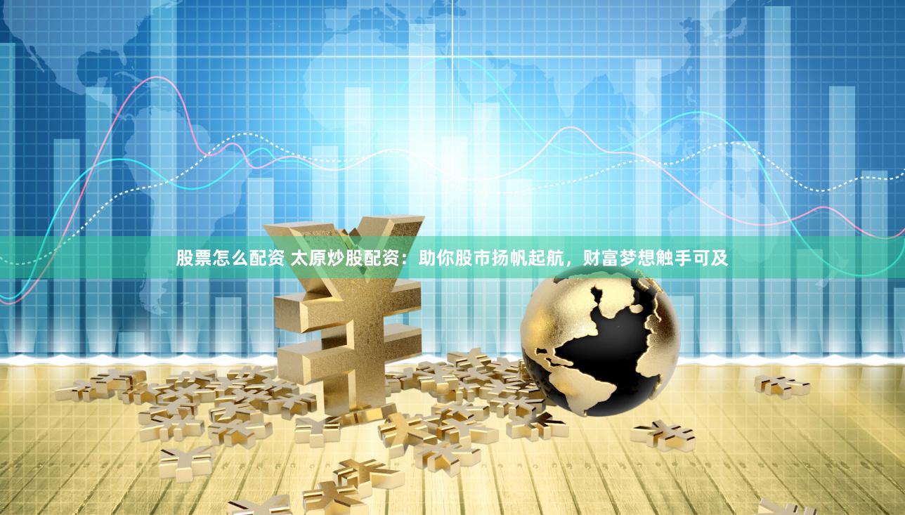 股票怎么配资 太原炒股配资：助你股市扬帆起航，财富梦想触手可及