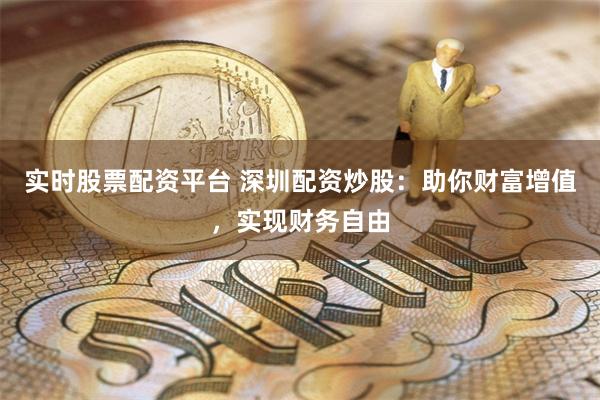 实时股票配资平台 深圳配资炒股：助你财富增值，实现财务自由