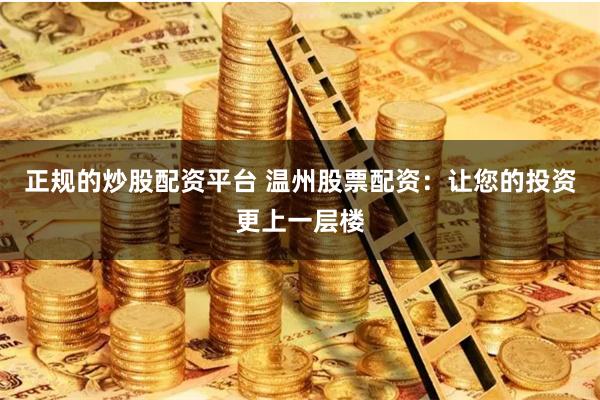 正规的炒股配资平台 温州股票配资：让您的投资更上一层楼