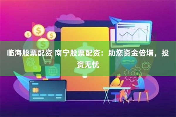 临海股票配资 南宁股票配资：助您资金倍增，投资无忧