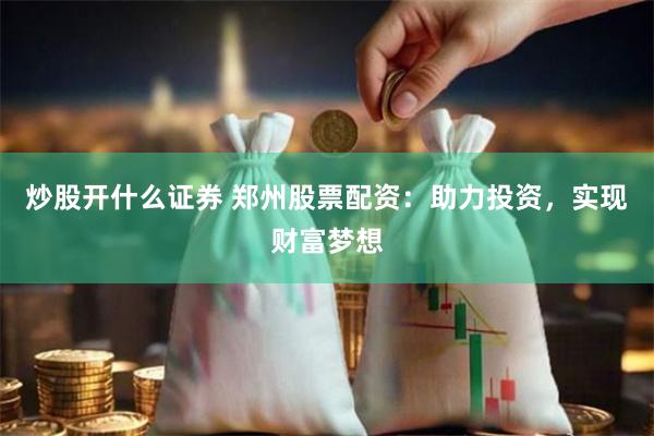 炒股开什么证券 郑州股票配资：助力投资，实现财富梦想
