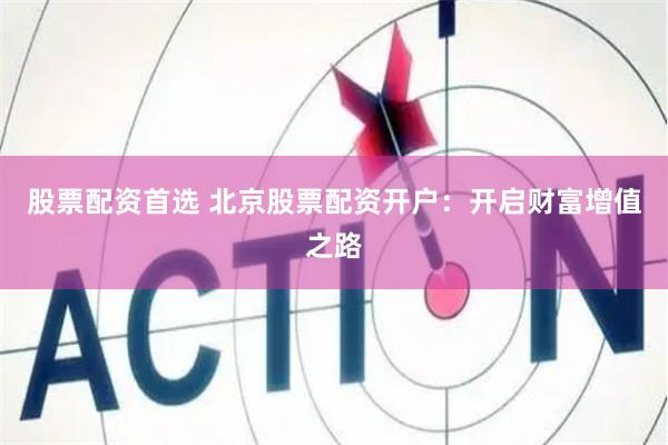 股票配资首选 北京股票配资开户：开启财富增值之路