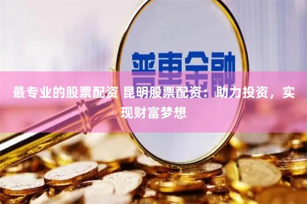 最专业的股票配资 昆明股票配资：助力投资，实现财富梦想