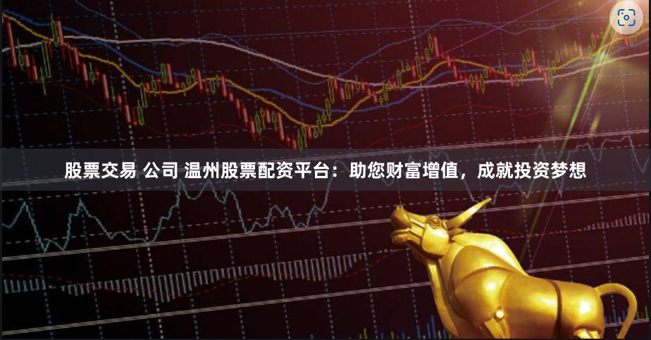 股票交易 公司 温州股票配资平台：助您财富增值，成就投资梦想
