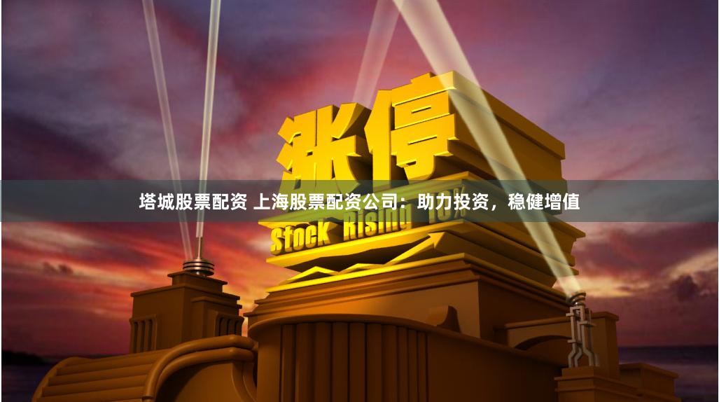 塔城股票配资 上海股票配资公司：助力投资，稳健增值