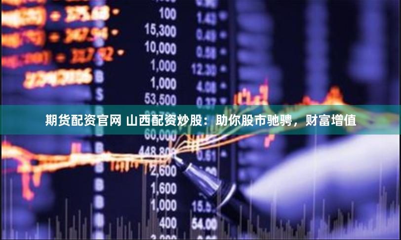 期货配资官网 山西配资炒股：助你股市驰骋，财富增值
