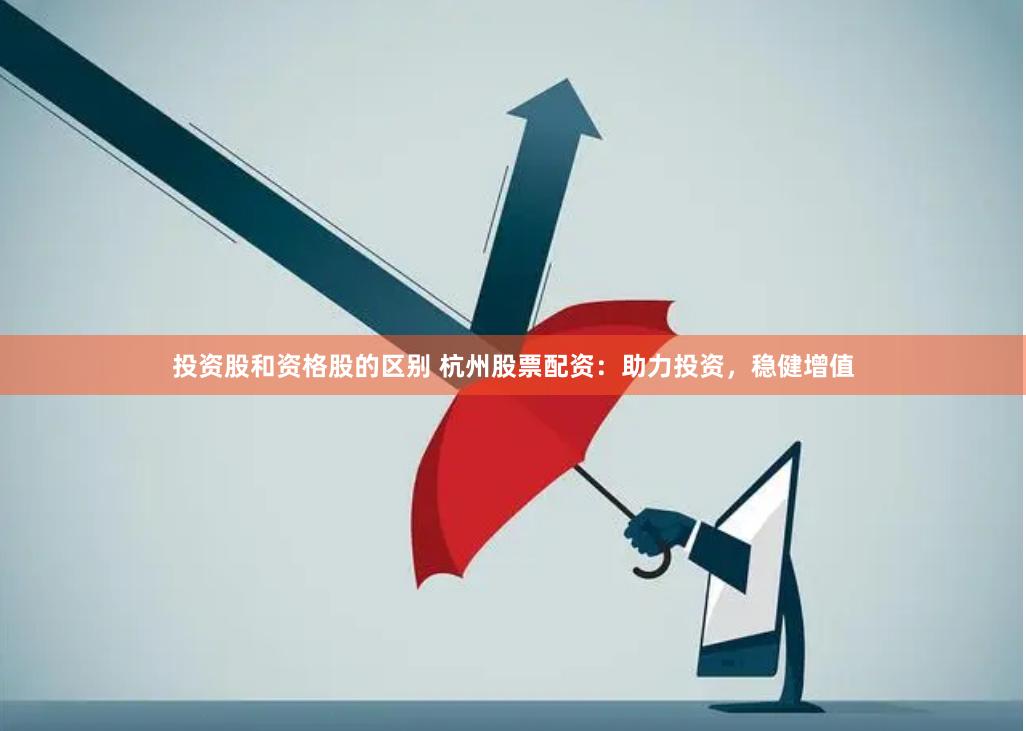 投资股和资格股的区别 杭州股票配资：助力投资，稳健增值