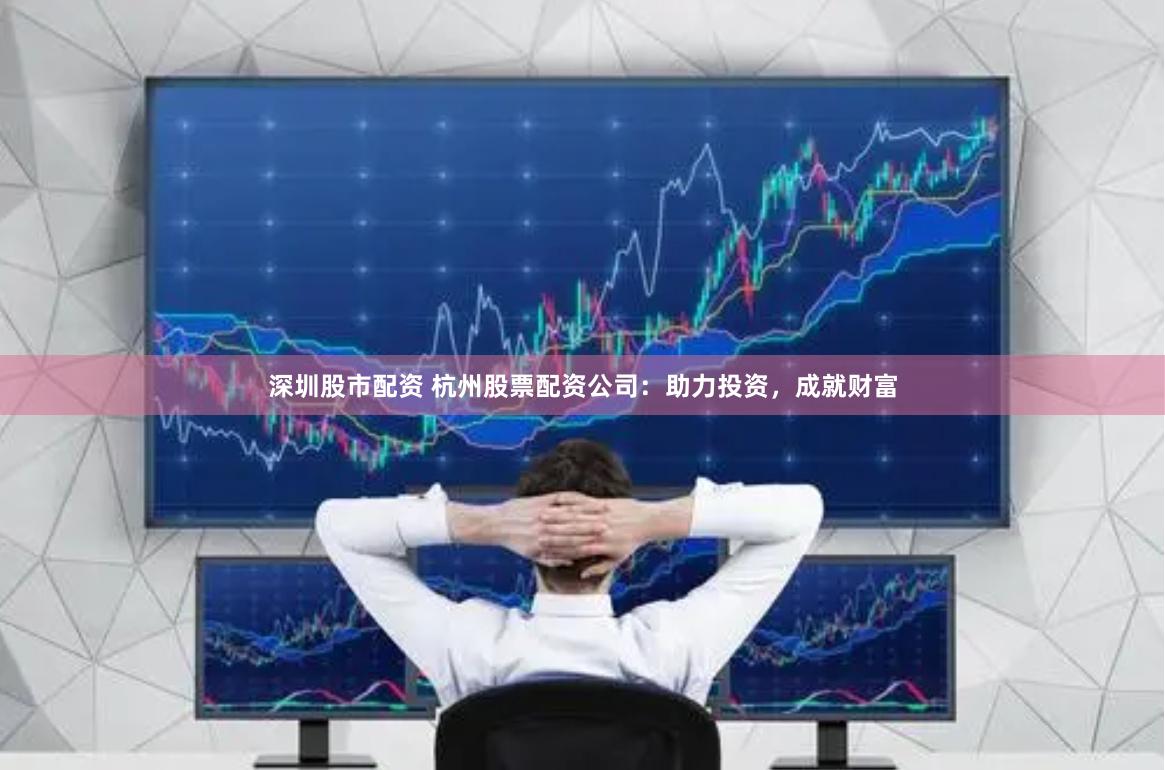 深圳股市配资 杭州股票配资公司：助力投资，成就财富