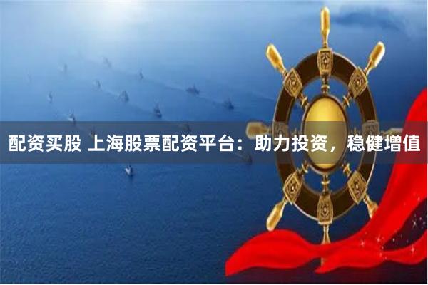 配资买股 上海股票配资平台：助力投资，稳健增值