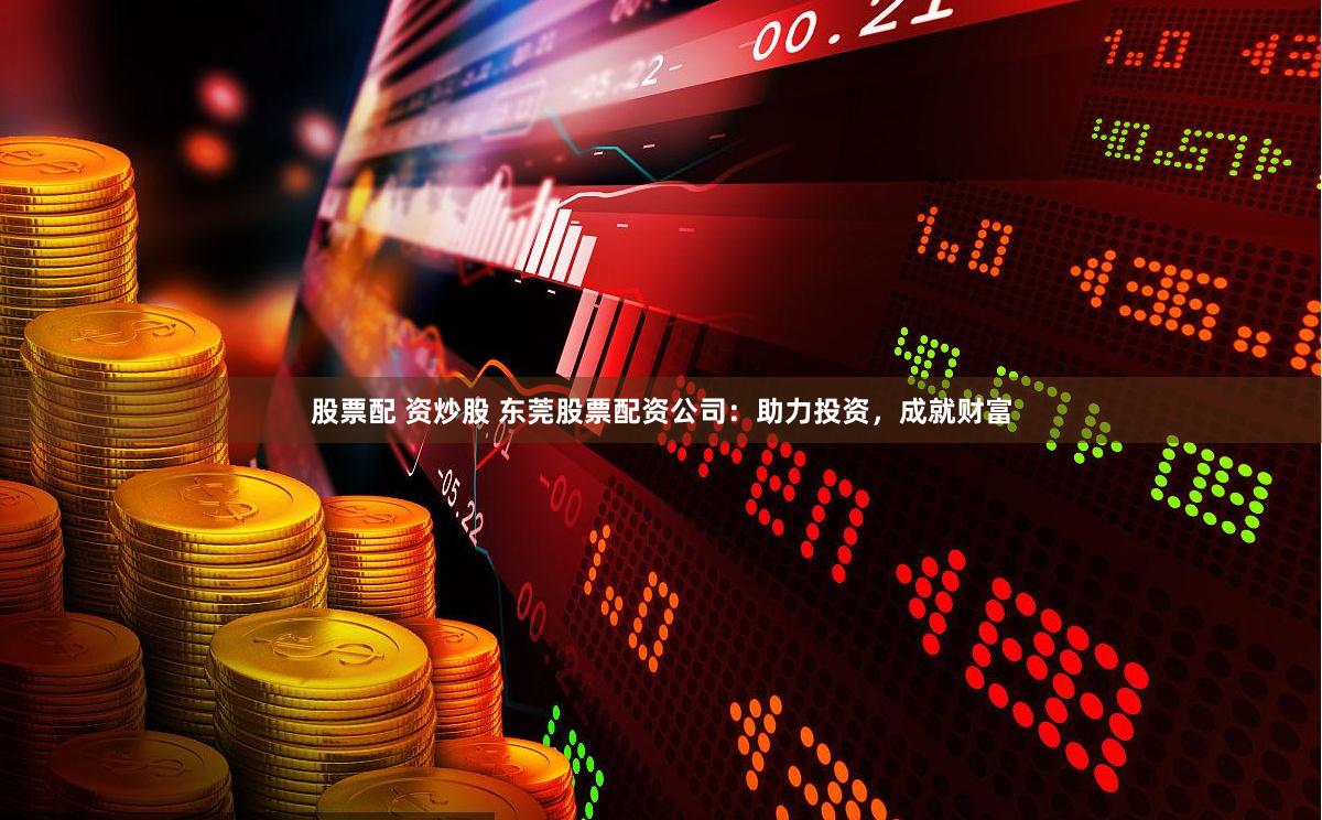 股票配 资炒股 东莞股票配资公司：助力投资，成就财富