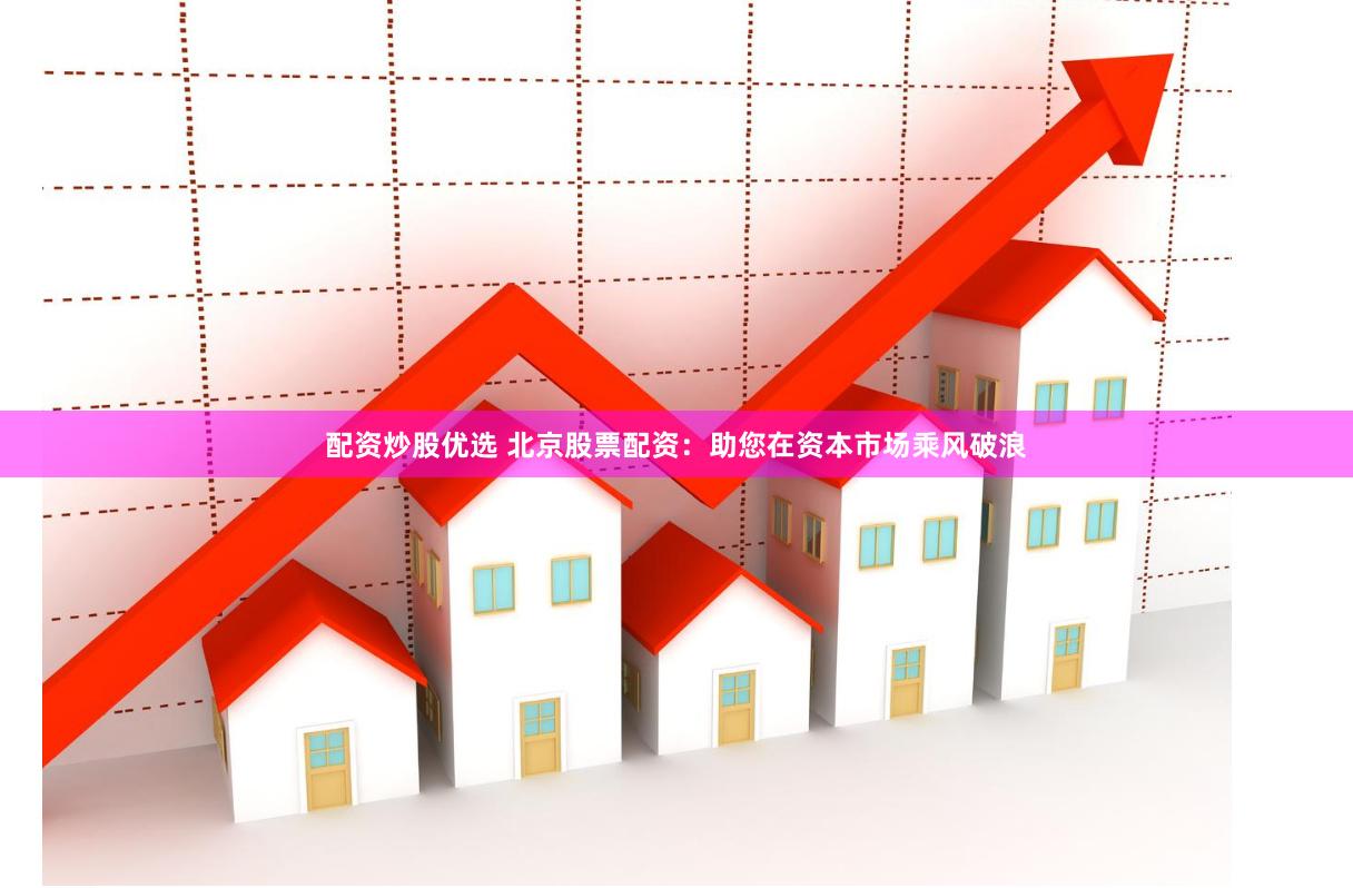 配资炒股优选 北京股票配资：助您在资本市场乘风破浪