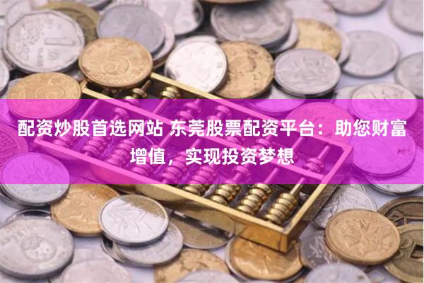 配资炒股首选网站 东莞股票配资平台：助您财富增值，实现投资梦想