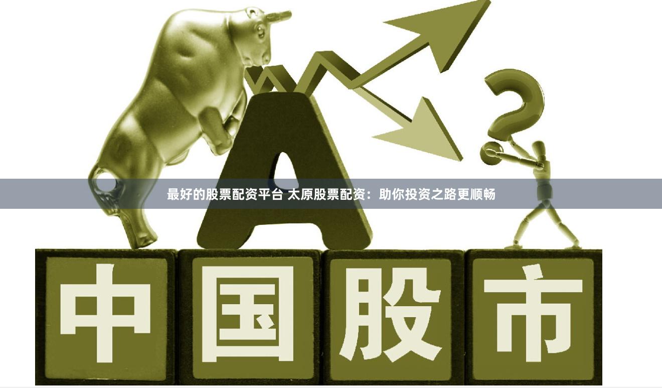 最好的股票配资平台 太原股票配资：助你投资之路更顺畅
