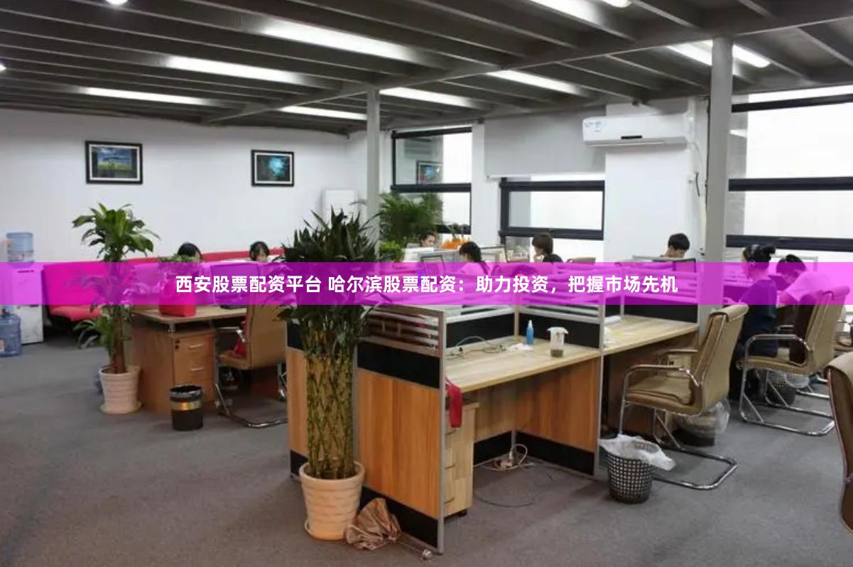 西安股票配资平台 哈尔滨股票配资：助力投资，把握市场先机