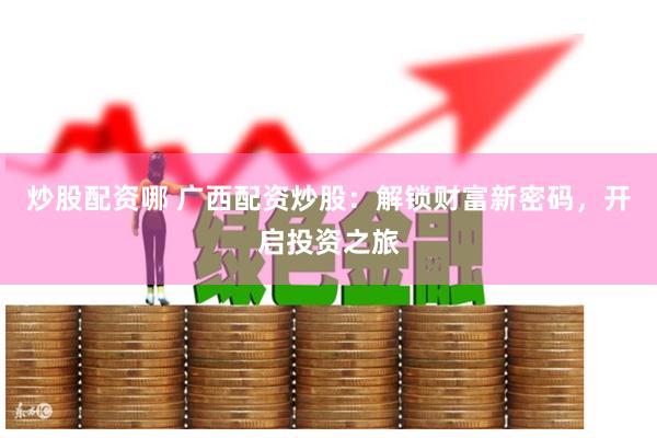 炒股配资哪 广西配资炒股：解锁财富新密码，开启投资之旅