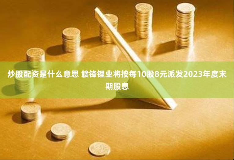 炒股配资是什么意思 赣锋锂业将按每10股8元派发2023年度末期股息