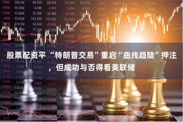 股票配资平 “特朗普交易”重启“曲线趋陡”押注，但成功与否得看美联储