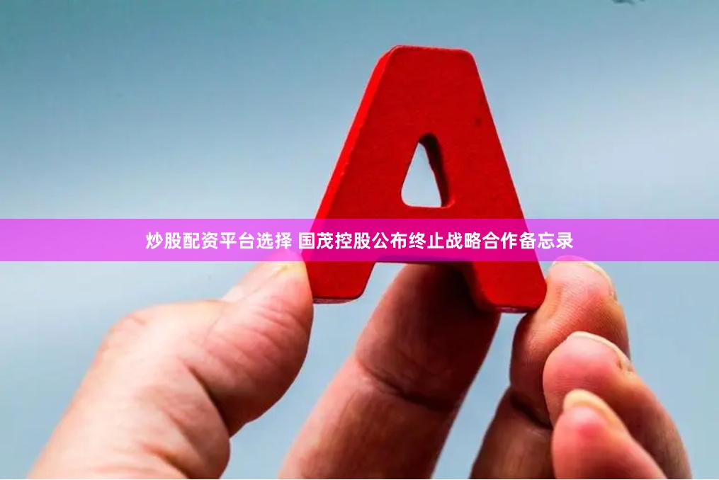 炒股配资平台选择 国茂控股公布终止战略合作备忘录