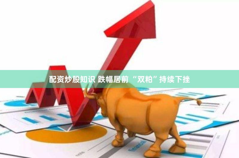 配资炒股知识 跌幅居前 “双粕”持续下挫