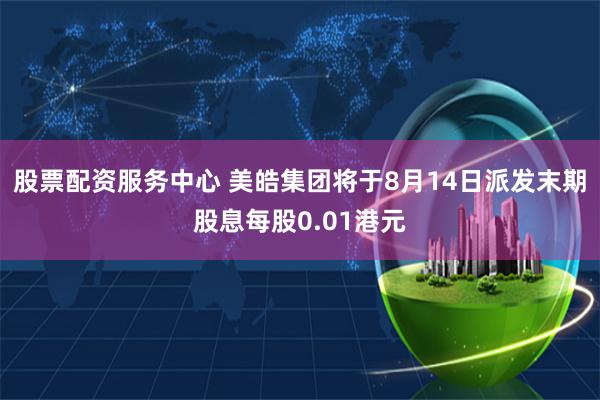 股票配资服务中心 美皓集团将于8月14日派发末期股息每股0.01港元