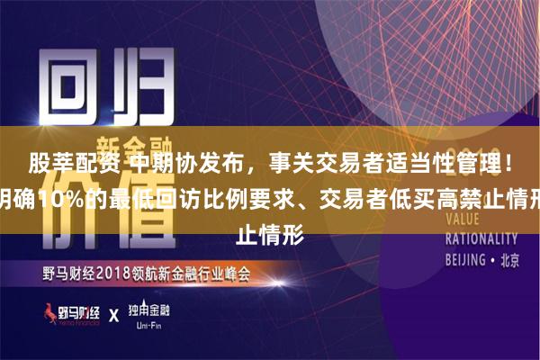 股莘配资 中期协发布，事关交易者适当性管理！明确10%的最低回访比例要求、交易者低买高禁止情形
