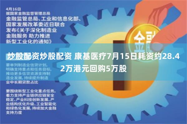 炒股配资炒股配资 康基医疗7月15日耗资约28.42万港元回购5万股
