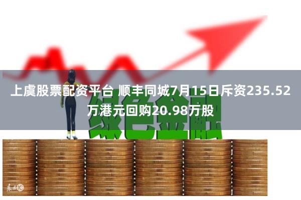 上虞股票配资平台 顺丰同城7月15日斥资235.52万港元回购20.98万股