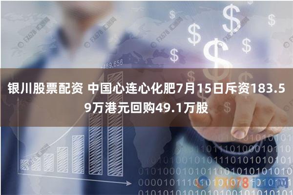 银川股票配资 中国心连心化肥7月15日斥资183.59万港元回购49.1万股