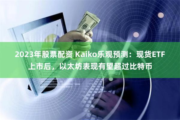 2023年股票配资 Kaiko乐观预测：现货ETF上市后，以太坊表现有望超过比特币