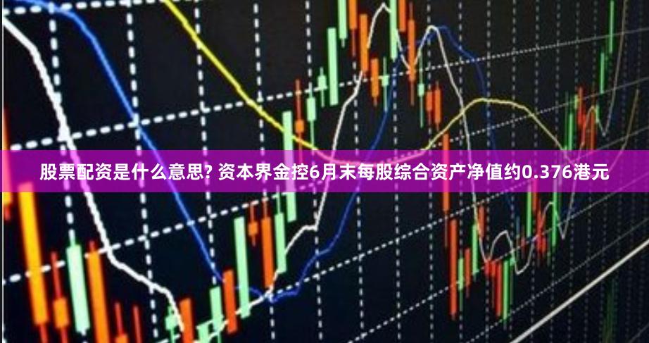 股票配资是什么意思? 资本界金控6月末每股综合资产净值约0.376港元