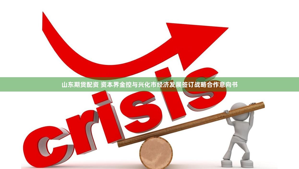 山东期货配资 资本界金控与兴化市经济发展签订战略合作意向书