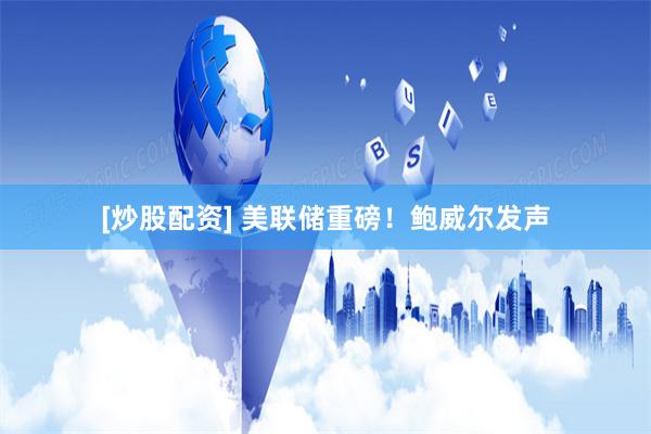 [炒股配资] 美联储重磅！鲍威尔发声