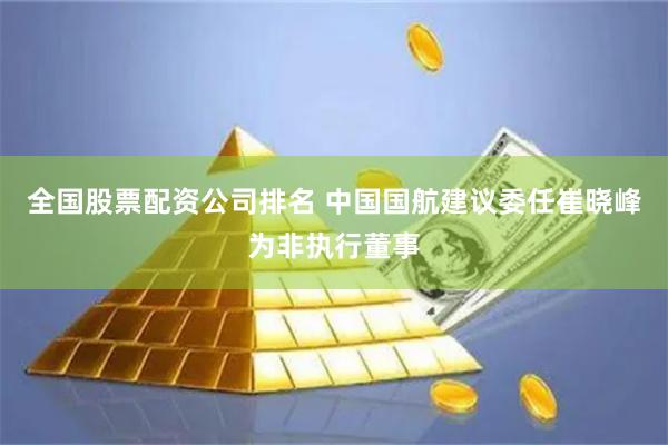 全国股票配资公司排名 中国国航建议委任崔晓峰为非执行董事