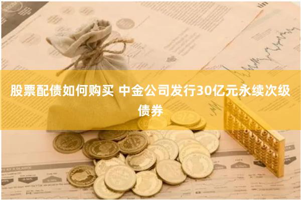 股票配债如何购买 中金公司发行30亿元永续次级债券