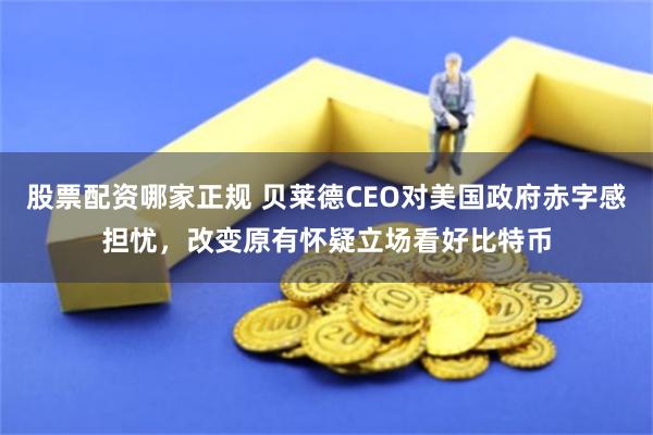 股票配资哪家正规 贝莱德CEO对美国政府赤字感担忧，改变原有怀疑立场看好比特币