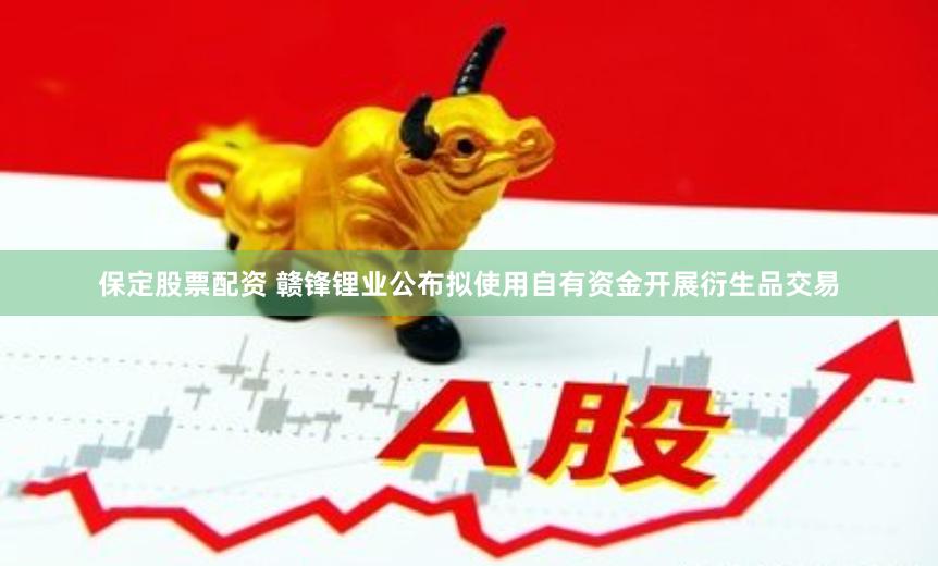 保定股票配资 赣锋锂业公布拟使用自有资金开展衍生品交易