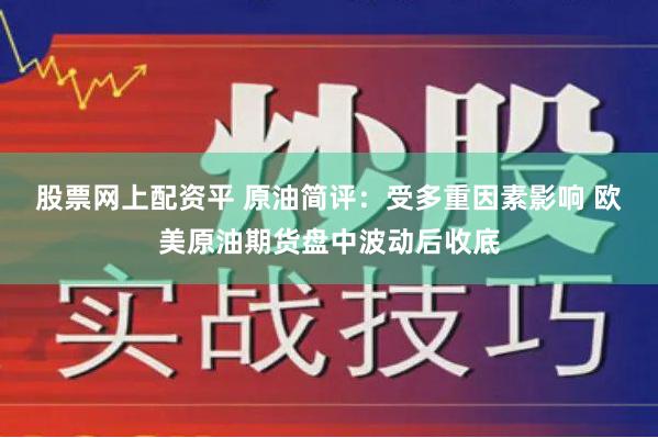 股票网上配资平 原油简评：受多重因素影响 欧美原油期货盘中波动后收底