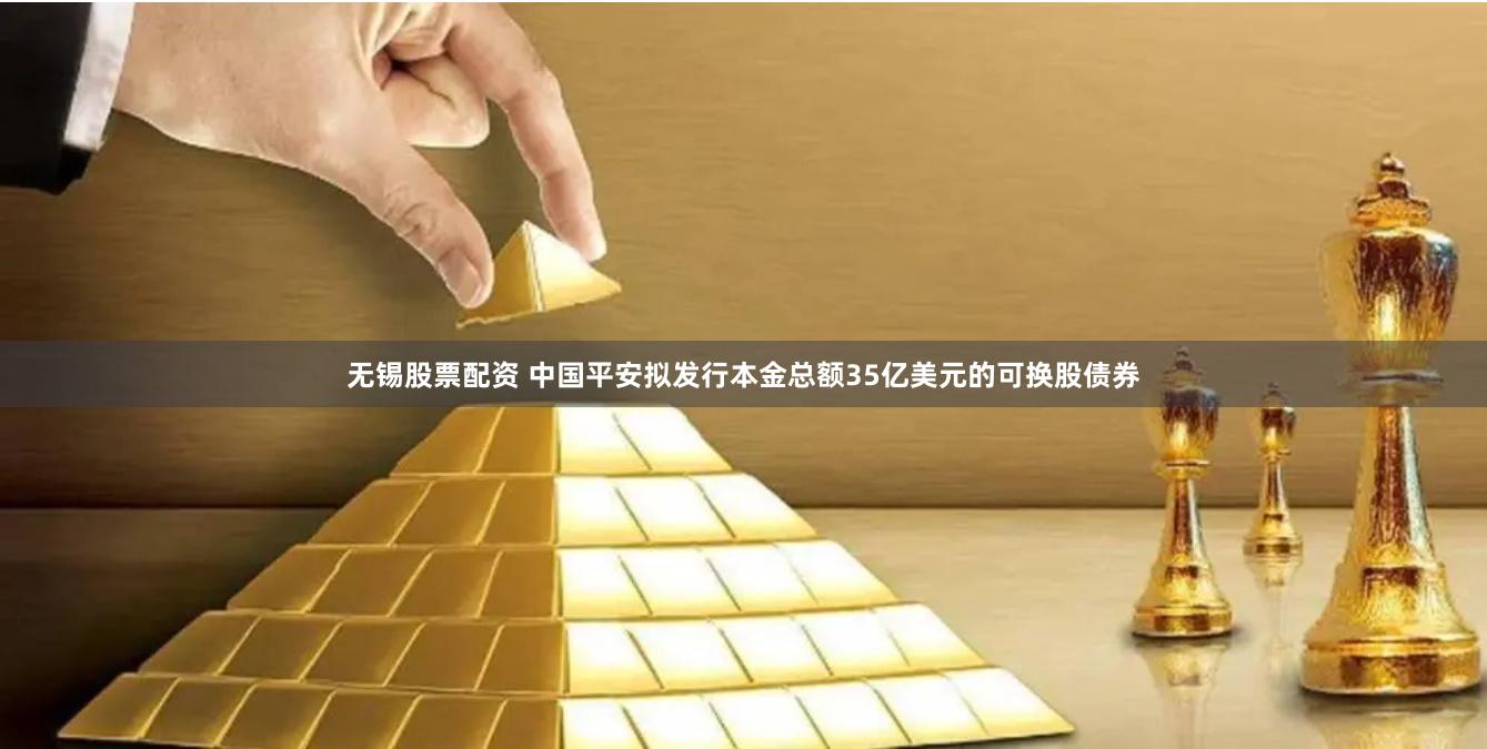 无锡股票配资 中国平安拟发行本金总额35亿美元的可换股债券