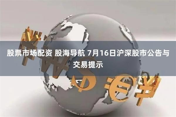 股票市场配资 股海导航 7月16日沪深股市公告与交易提示
