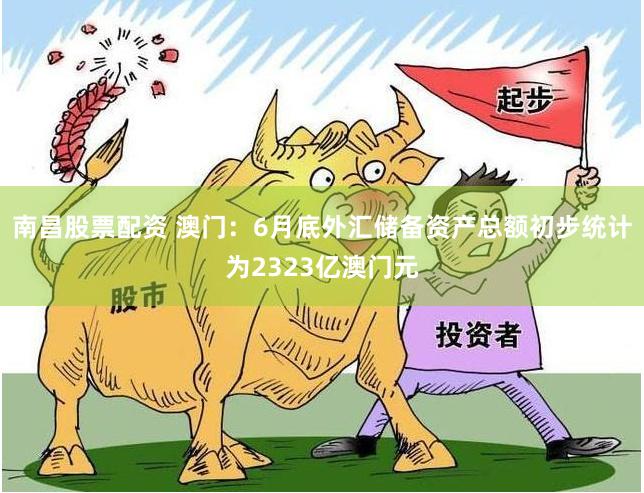 南昌股票配资 澳门：6月底外汇储备资产总额初步统计为2323亿澳门元