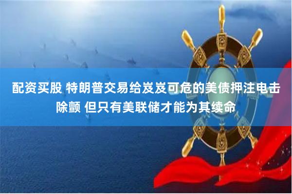 配资买股 特朗普交易给岌岌可危的美债押注电击除颤 但只有美联储才能为其续命