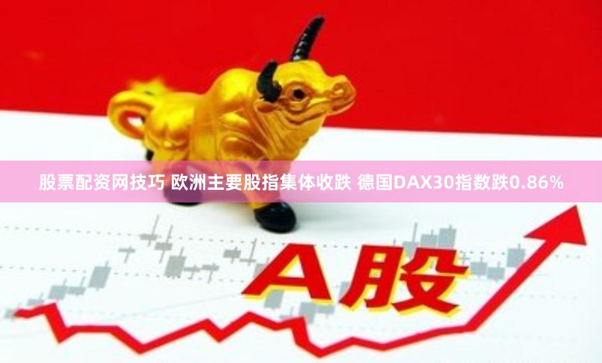 股票配资网技巧 欧洲主要股指集体收跌 德国DAX30指数跌0.86%