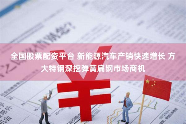 全国股票配资平台 新能源汽车产销快速增长 方大特钢深挖弹簧扁钢市场商机