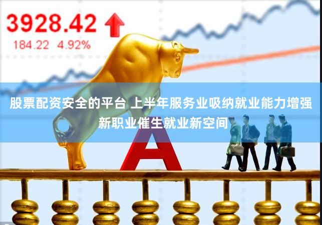 股票配资安全的平台 上半年服务业吸纳就业能力增强 新职业催生就业新空间